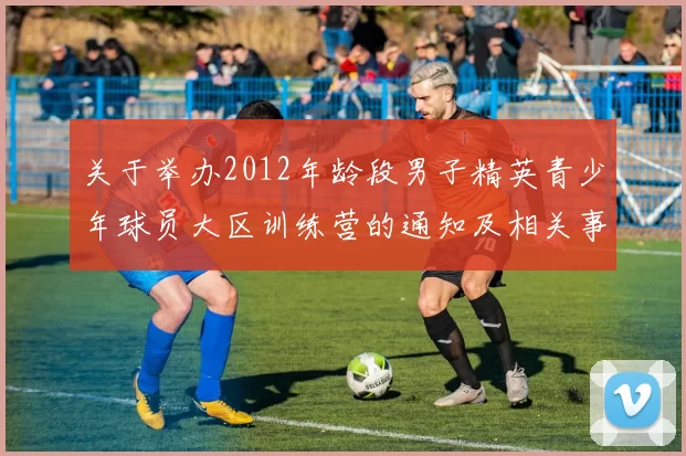 关于举办2012年龄段男子精英青少年球员大区训练营的通知及相关事项说明