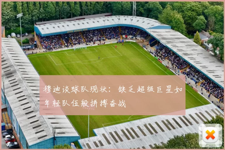 穆迪谈球队现状：缺乏超级巨星如年轻队伍般拼搏奋战