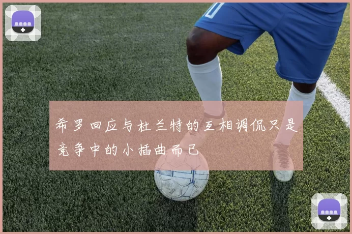 希罗回应与杜兰特的互相调侃只是竞争中的小插曲而已