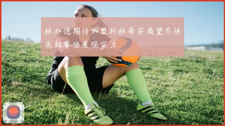 林加德期待加盟科林蒂安渴望尽快亮相赛场展现实力