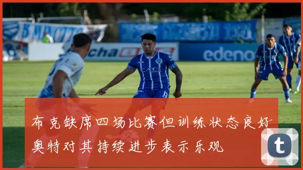 布克缺席四场比赛但训练状态良好奥特对其持续进步表示乐观