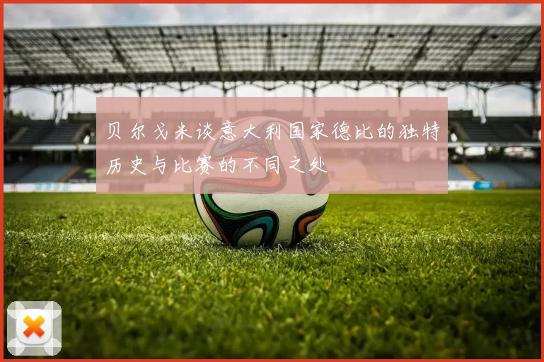 贝尔戈米谈意大利国家德比的独特历史与比赛的不同之处