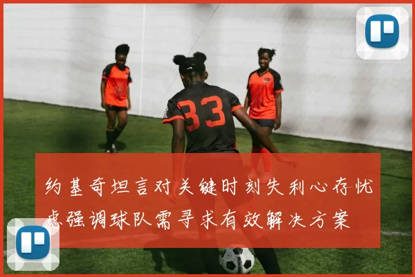 约基奇坦言对关键时刻失利心存忧虑强调球队需寻求有效解决方案