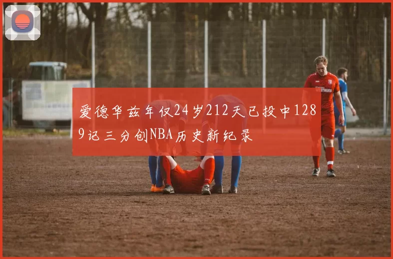 爱德华兹年仅24岁212天已投中1289记三分创NBA历史新纪录