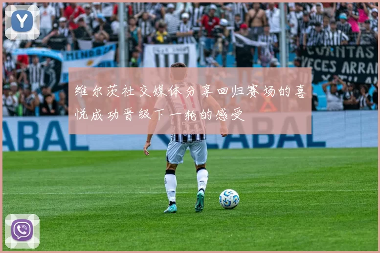 维尔茨社交媒体分享回归赛场的喜悦成功晋级下一轮的感受