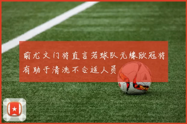 前尤文门将直言若球队无缘欧冠将有助于清洗不合适人员