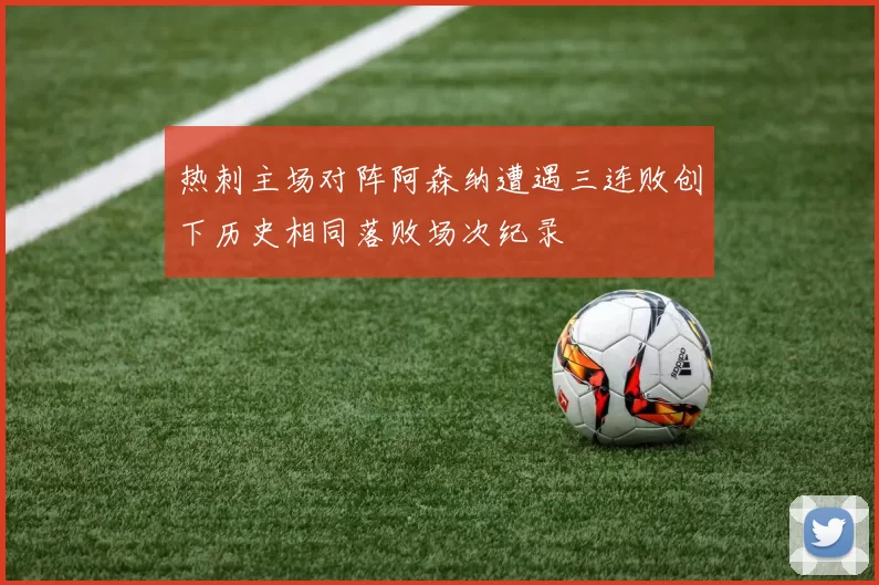 热刺主场对阵阿森纳遭遇三连败创下历史相同落败场次纪录