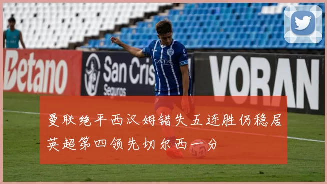 曼联绝平西汉姆错失五连胜仍稳居英超第四领先切尔西一分