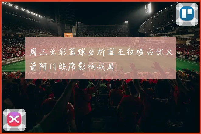 周三竞彩篮球分析国王往绩占优火箭阿门缺席影响战局