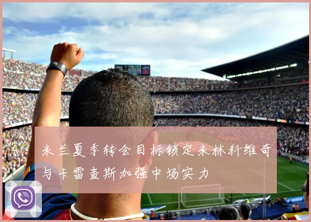 米兰夏季转会目标锁定米林科维奇与卡雷查斯加强中场实力