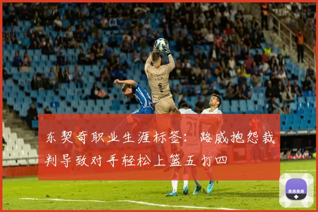 东契奇职业生涯标签：路威抱怨裁判导致对手轻松上篮五打四