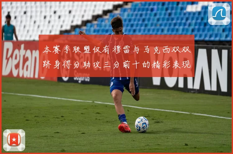 本赛季联盟仅有穆雷与马克西双双跻身得分助攻三分前十的精彩表现