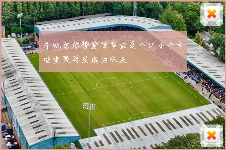 李凯尔称赞爱德华兹是个坏小子幸福重聚再度成为队友