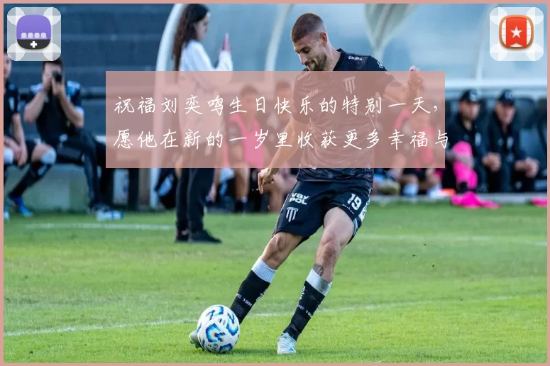 祝福刘奕鸣生日快乐的特别一天，愿他在新的一岁里收获更多幸福与成功