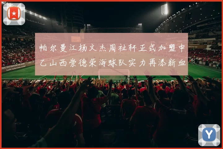 帕尔曼江杨文杰周祉轩正式加盟中乙山西崇德荣海球队实力再添新血