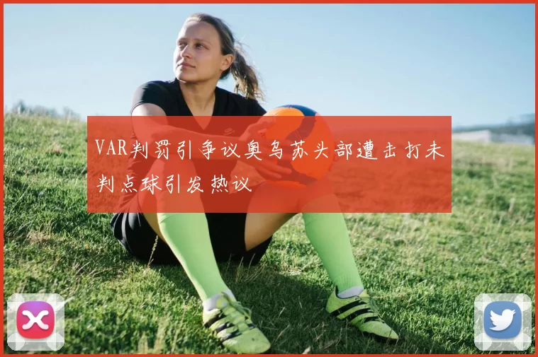 VAR判罚引争议奥乌苏头部遭击打未判点球引发热议