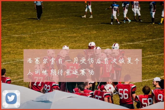 洛塞尔索自一月受伤后首次恢复个人训练期待重返赛场