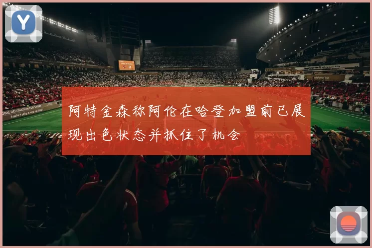 阿特金森称阿伦在哈登加盟前已展现出色状态并抓住了机会