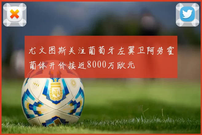 尤文图斯关注葡萄牙左翼卫阿劳霍葡体开价接近8000万欧元