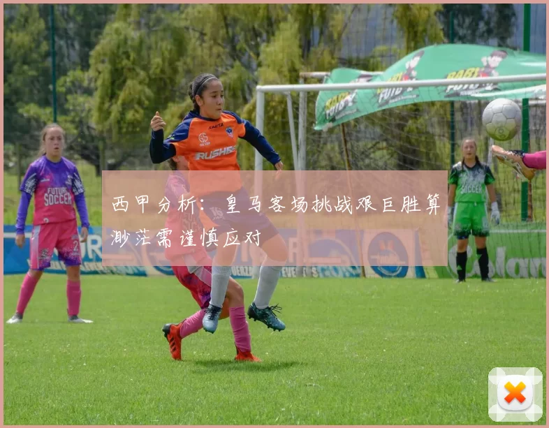西甲分析：皇马客场挑战艰巨胜算渺茫需谨慎应对