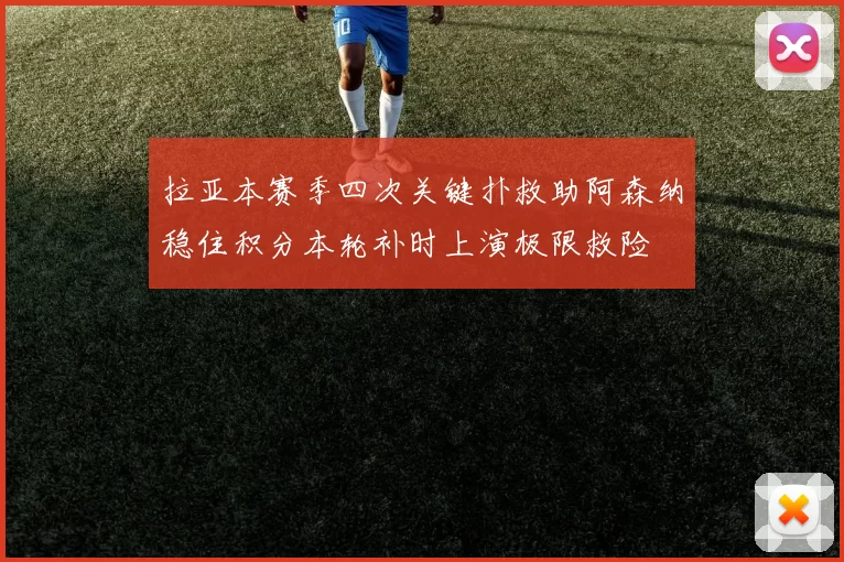 拉亚本赛季四次关键扑救助阿森纳稳住积分本轮补时上演极限救险