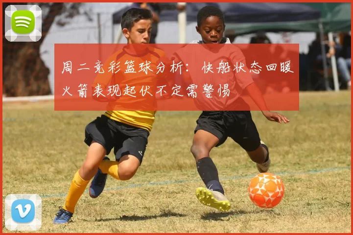 周二竞彩篮球分析：快船状态回暖火箭表现起伏不定需警惕