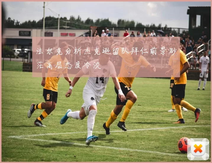 法尔克分析杰克逊留队拜仁前景渺茫高层态度冷淡