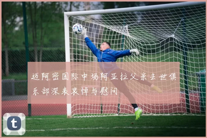 迈阿密国际中场阿亚拉父亲去世俱乐部深表哀悼与慰问
